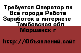 Требуется Оператор пк - Все города Работа » Заработок в интернете   . Тамбовская обл.,Моршанск г.